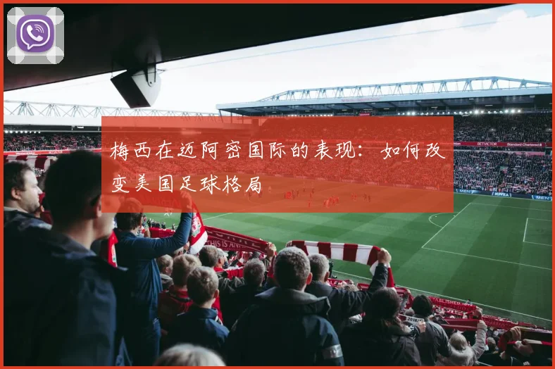 梅西在迈阿密国际的表现：如何改变美国足球格局