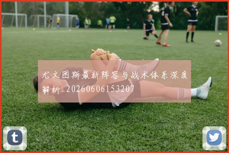 尤文图斯最新阵容与战术体系深度解析_20260606153207