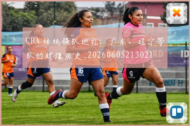 CBA 传统强队巡礼:广东、辽宁等队的辉煌历史_20260605213021