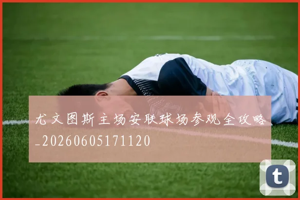 尤文图斯主场安联球场参观全攻略_20260605171120