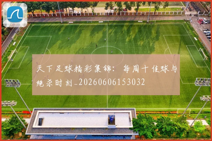 天下足球精彩集锦：每周十佳球与绝杀时刻_20260606153032