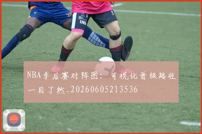 NBA季后赛对阵图:可视化晋级路径一目了然_20260605213536