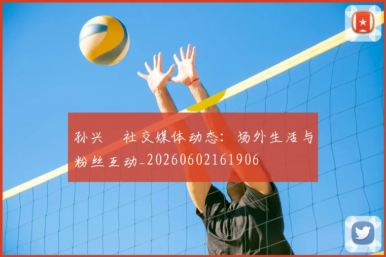 孙兴慜社交媒体动态:场外生活与粉丝互动_20260602161906