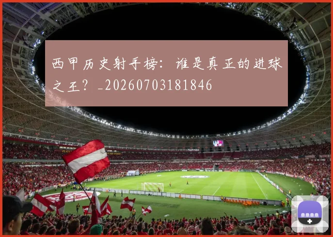西甲历史射手榜:谁是真正的进球之王?_20260703181846