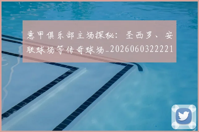 意甲俱乐部主场探秘:圣西罗、安联球场等传奇球场_20260603222215
