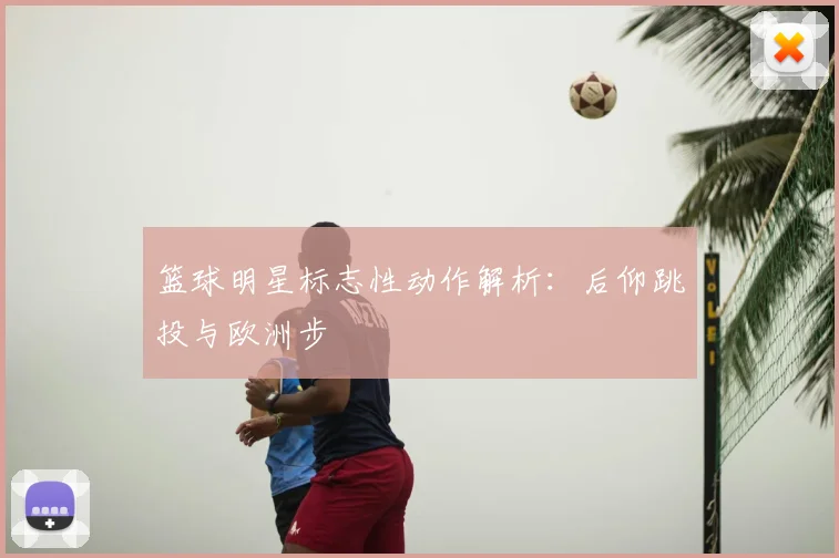 篮球明星标志性动作解析：后仰跳投与欧洲步