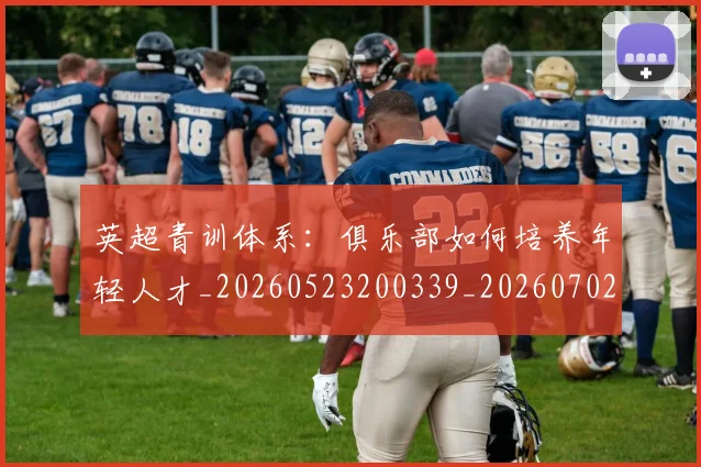英超青训体系：俱乐部如何培养年轻人才_20260523200339_20260702175208