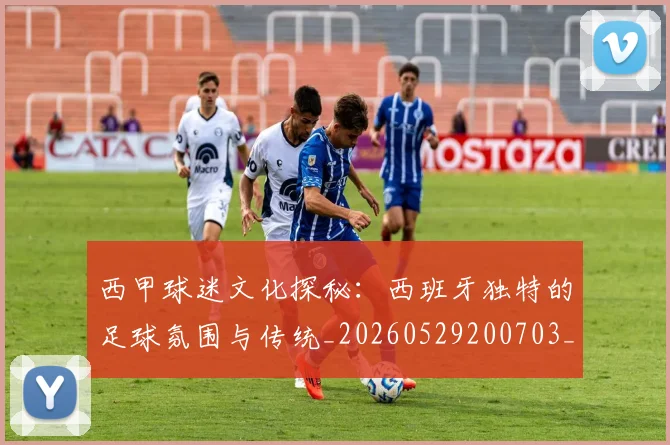 西甲球迷文化探秘：西班牙独特的足球氛围与传统_20260529200703_20260703181906