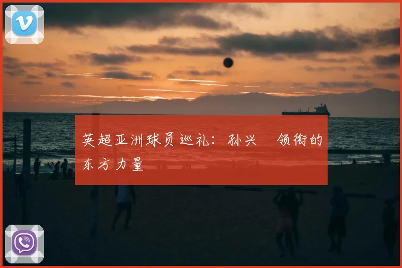 英超亚洲球员巡礼:孙兴慜领衔的东方力量