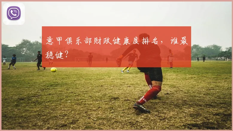 意甲俱乐部财政健康度排名,谁最稳健?