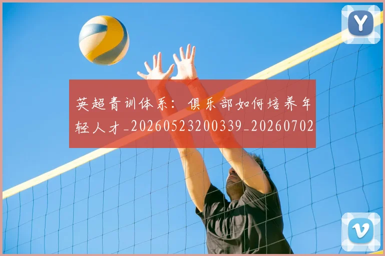 英超青训体系：俱乐部如何培养年轻人才_20260523200339_20260702175208