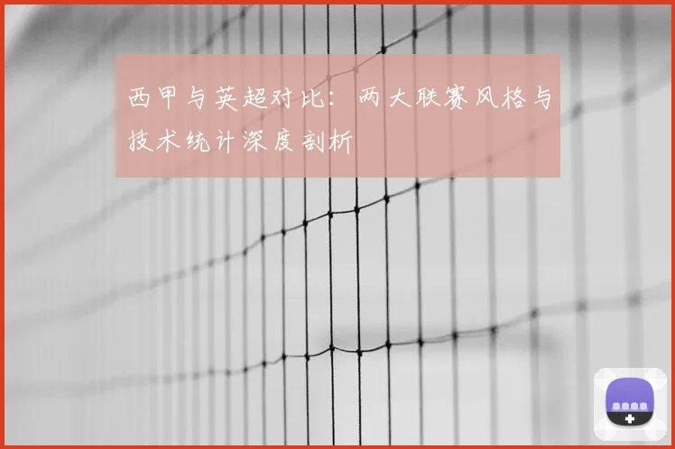 西甲与英超对比:两大联赛风格与技术统计深度剖析