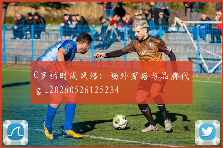 C罗的时尚风格：场外穿搭与品牌代言_20260526125234