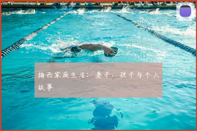 梅西家庭生活:妻子、孩子与个人故事
