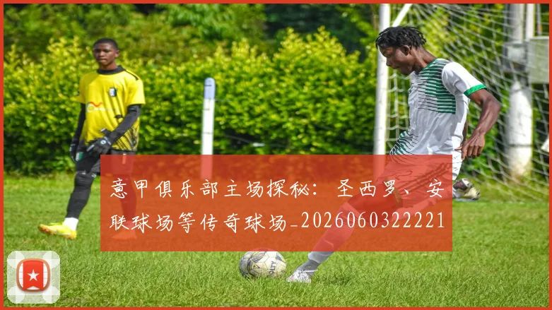 意甲俱乐部主场探秘:圣西罗、安联球场等传奇球场_20260603222215