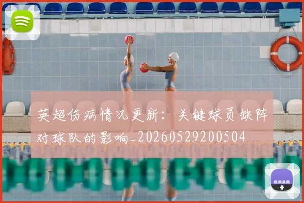 英超伤病情况更新：关键球员缺阵对球队的影响_20260529200504
