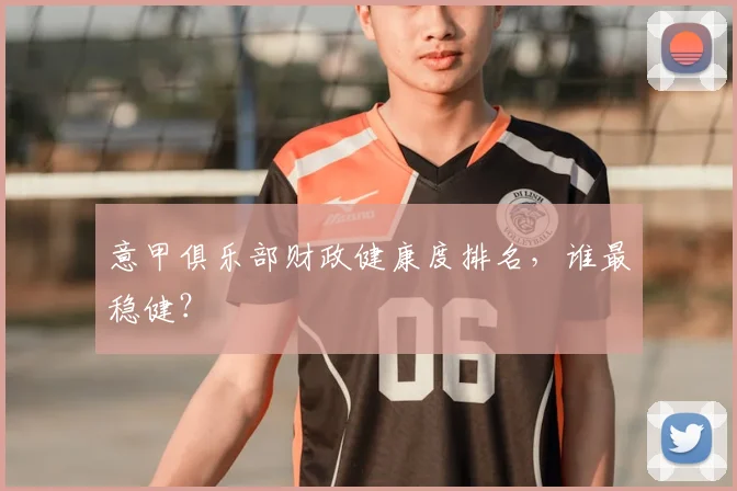 意甲俱乐部财政健康度排名，谁最稳健？