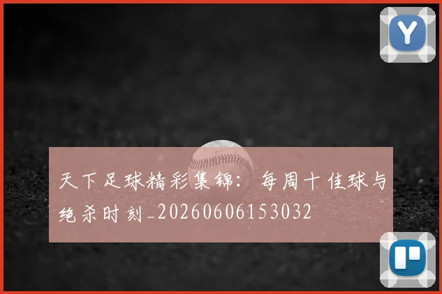 天下足球精彩集锦:每周十佳球与绝杀时刻_20260606153032