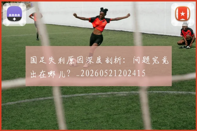 国足失利原因深度剖析：问题究竟出在哪儿？_20260521202415