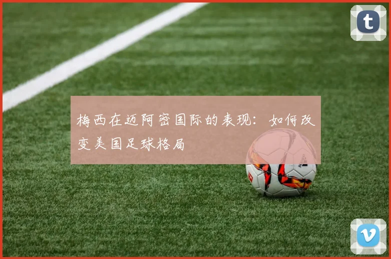梅西在迈阿密国际的表现：如何改变美国足球格局