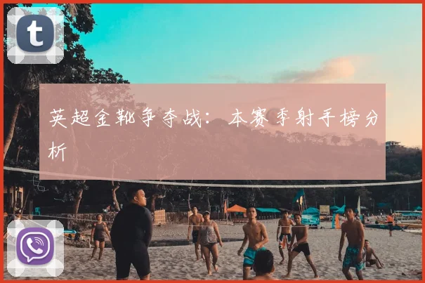 英超金靴争夺战:本赛季射手榜分析